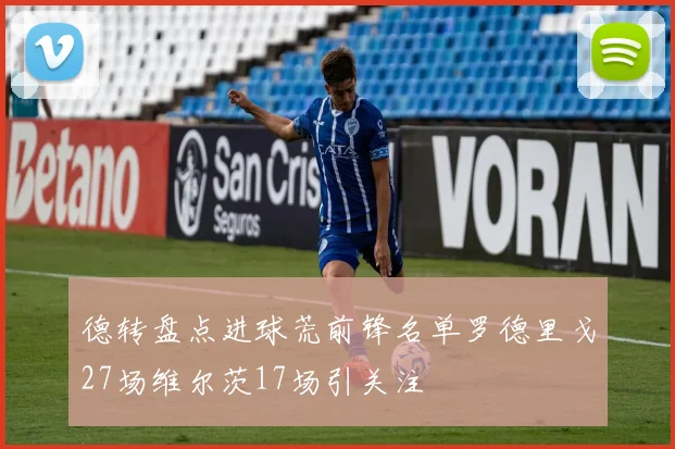 德转盘点进球荒前锋名单罗德里戈27场维尔茨17场引关注