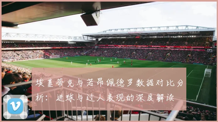 埃基蒂克与若昂佩德罗数据对比分析：进球与过人表现的深度解读