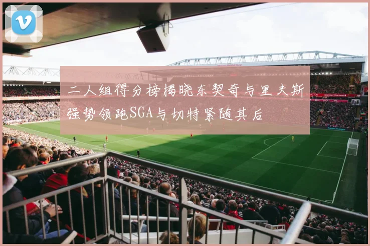 二人组得分榜揭晓东契奇与里夫斯强势领跑SGA与切特紧随其后