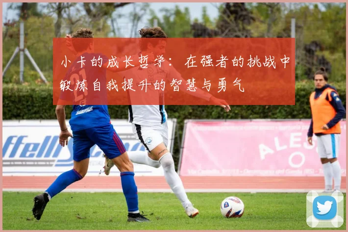 小卡的成长哲学：在强者的挑战中锻炼自我提升的智慧与勇气