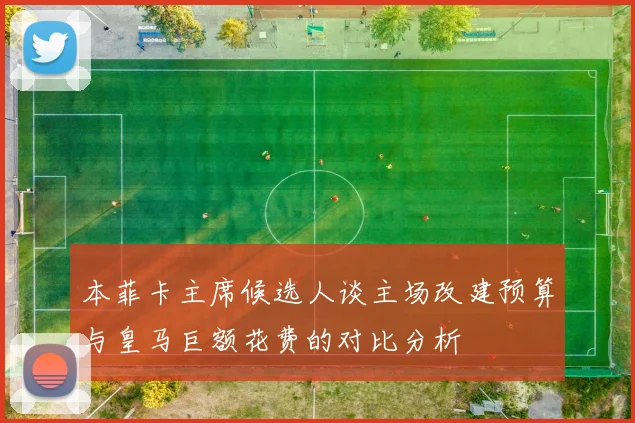 本菲卡主席候选人谈主场改建预算与皇马巨额花费的对比分析
