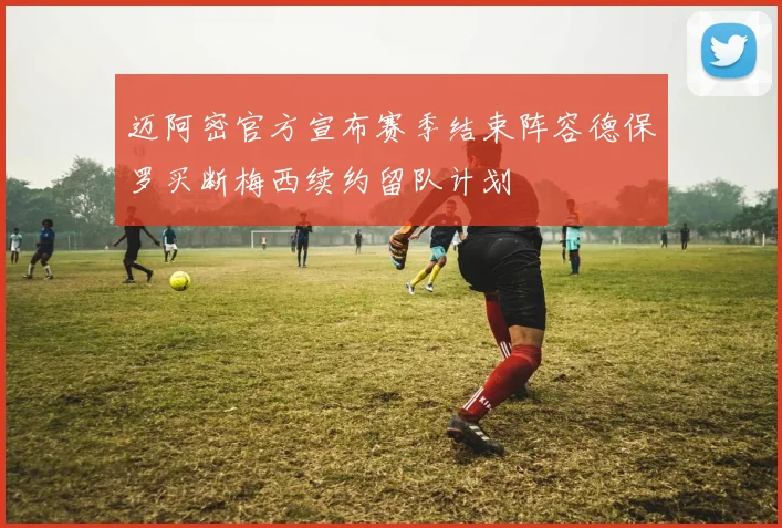 迈阿密官方宣布赛季结束阵容德保罗买断梅西续约留队计划