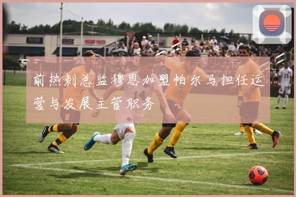 前热刺总监穆恩加盟帕尔马担任运营与发展主管职务