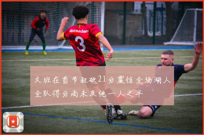 文班在首节狂砍21分震惊全场湖人全队得分尚未及他一人之半