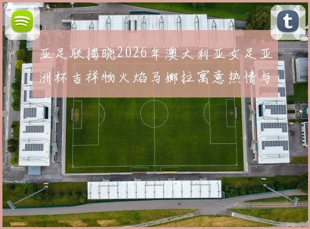 亚足联揭晓2026年澳大利亚女足亚洲杯吉祥物火焰马娜拉寓意热情与活力