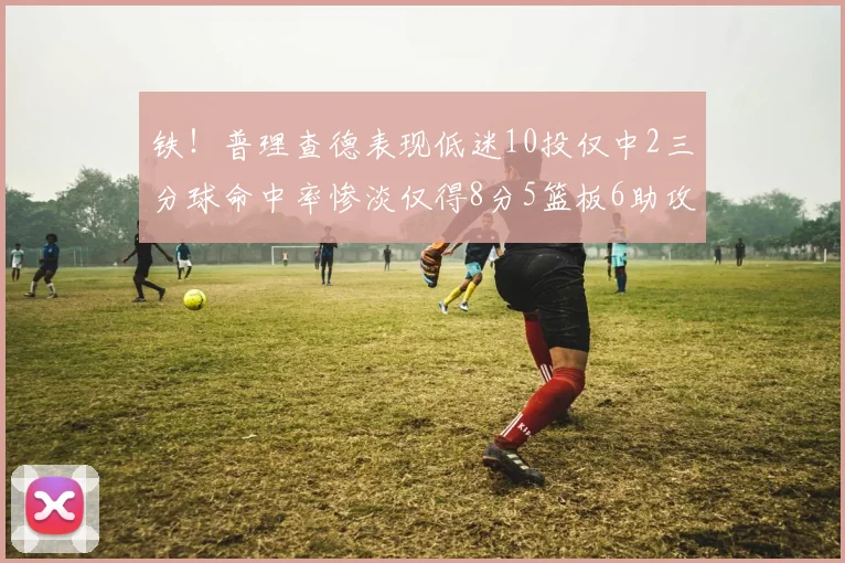 铁！普理查德表现低迷10投仅中2三分球命中率惨淡仅得8分5篮板6助攻