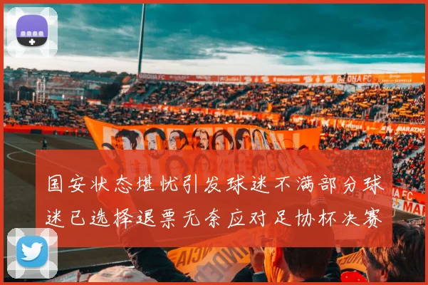 国安状态堪忧引发球迷不满部分球迷已选择退票无奈应对足协杯决赛