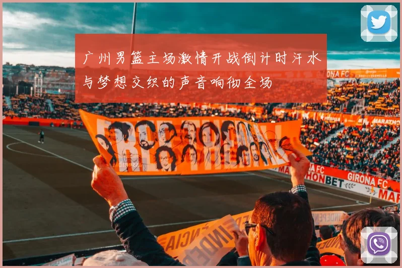 广州男篮主场激情开战倒计时汗水与梦想交织的声音响彻全场