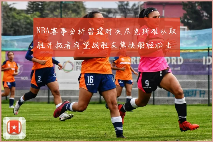 NBA赛事分析雷霆对决尼克斯难以取胜开拓者有望战胜灰熊快船轻松击败步行者