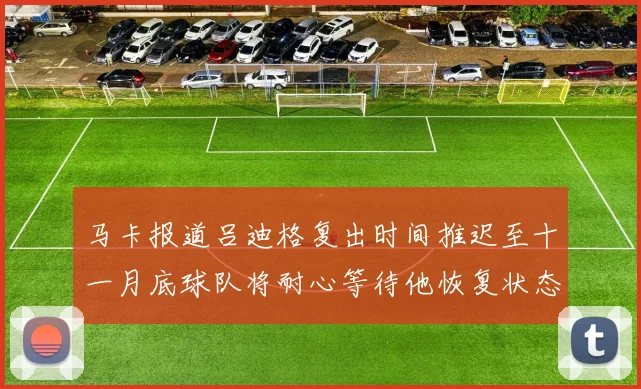 马卡报道吕迪格复出时间推迟至十一月底球队将耐心等待他恢复状态