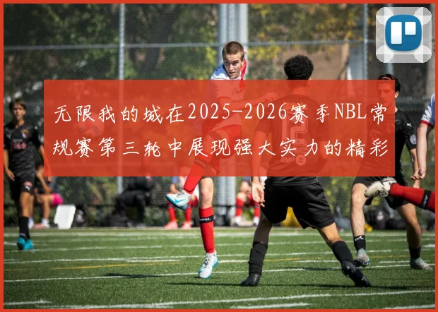 无限我的城在2025-2026赛季NBL常规赛第三轮中展现强大实力的精彩战报