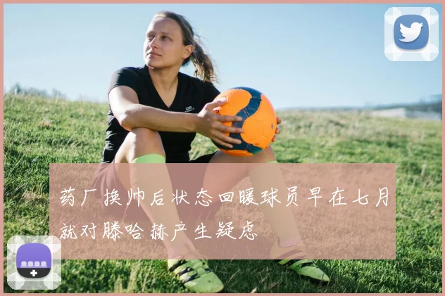 药厂换帅后状态回暖球员早在七月就对滕哈赫产生疑虑