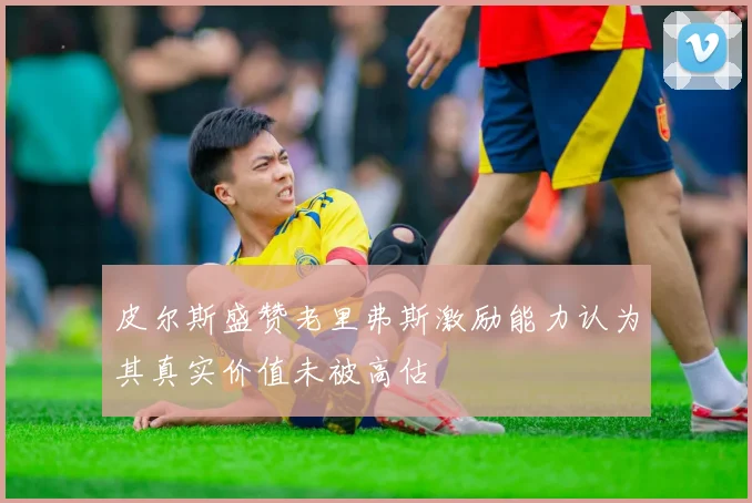 皮尔斯盛赞老里弗斯激励能力认为其真实价值未被高估