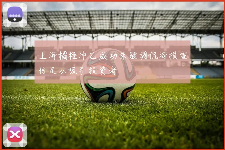 上海橘橙冲乙成功朱骏调侃海报宣传足以吸引投资者