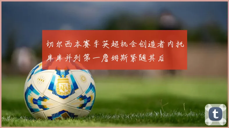 切尔西本赛季英超机会创造者内托库库并列第一詹姆斯紧随其后