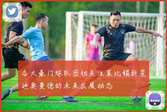各大豪门球队密切关注莱比锡新星迪奥曼德的未来发展动态