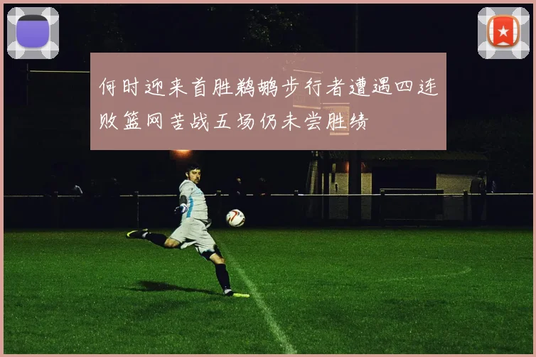何时迎来首胜鹈鹕步行者遭遇四连败篮网苦战五场仍未尝胜绩