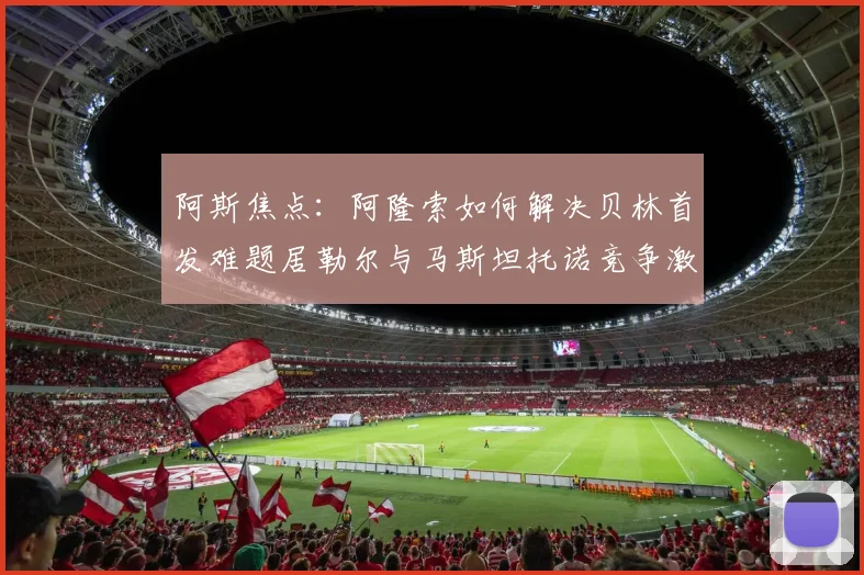 阿斯焦点：阿隆索如何解决贝林首发难题居勒尔与马斯坦托诺竞争激烈