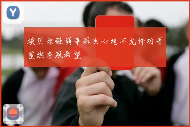 埃贝尔强调争冠决心绝不允许对手重燃夺冠希望