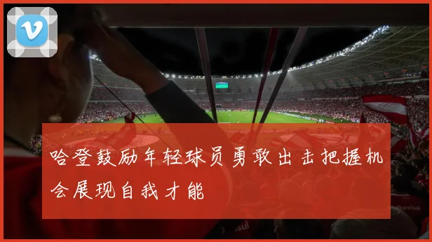 哈登鼓励年轻球员勇敢出击把握机会展现自我才能