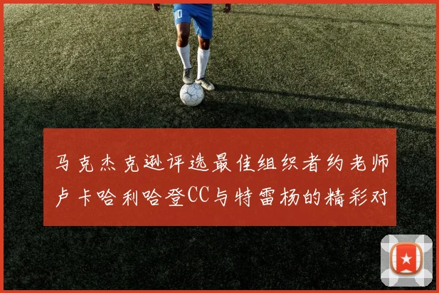 马克杰克逊评选最佳组织者约老师卢卡哈利哈登CC与特雷杨的精彩对比
