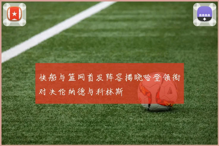 快船与篮网首发阵容揭晓哈登领衔对决伦纳德与科林斯