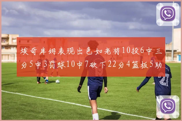 埃奇库姆表现出色如老将10投6中三分5中3罚球10中7砍下22分4篮板5助攻